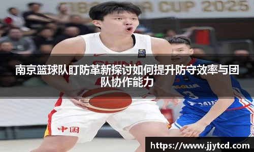 南京篮球队盯防革新探讨如何提升防守效率与团队协作能力