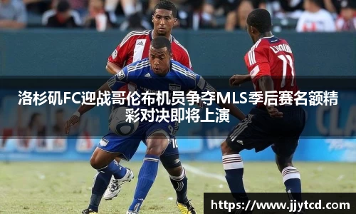 洛杉矶FC迎战哥伦布机员争夺MLS季后赛名额精彩对决即将上演